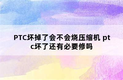 PTC坏掉了会不会烧压缩机 ptc坏了还有必要修吗